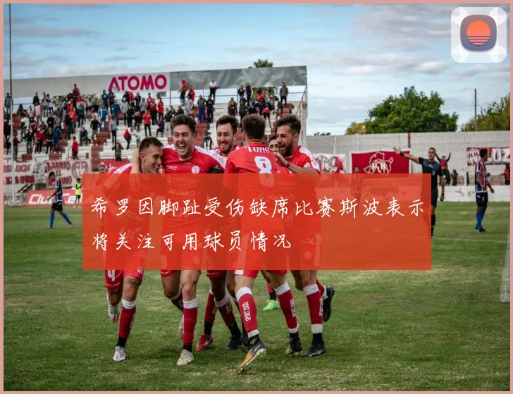 希罗因脚趾受伤缺席比赛斯波表示将关注可用球员情况