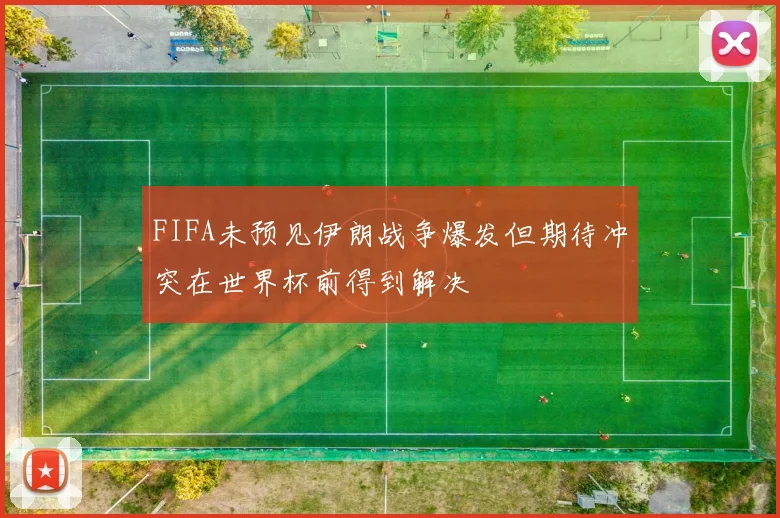 FIFA未预见伊朗战争爆发但期待冲突在世界杯前得到解决