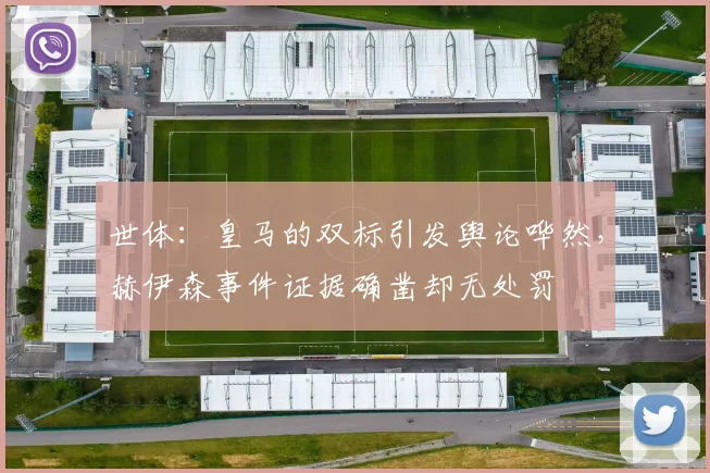 世体：皇马的双标引发舆论哗然，赫伊森事件证据确凿却无处罚