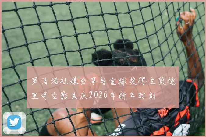 罗马诺社媒分享与金球奖得主莫德里奇合影共庆2026年新年时刻