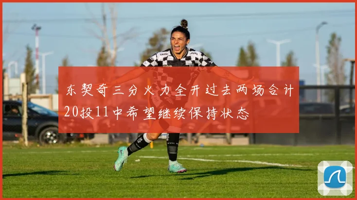 东契奇三分火力全开过去两场合计20投11中希望继续保持状态