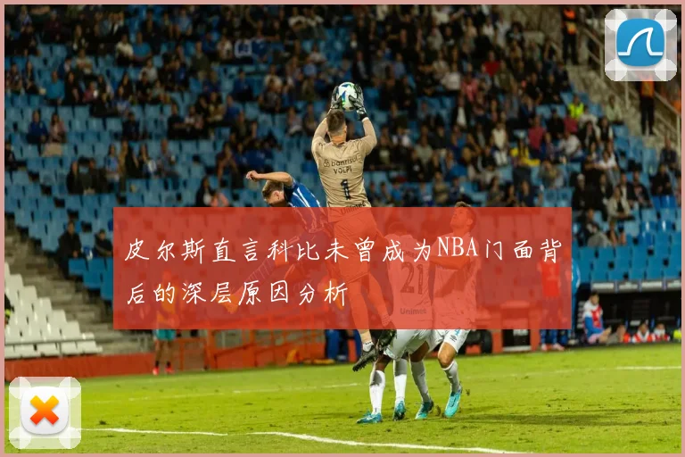 皮尔斯直言科比未曾成为NBA门面背后的深层原因分析