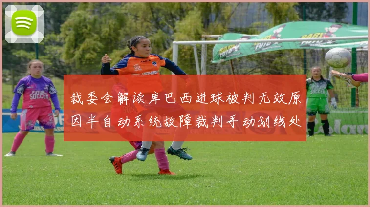 裁委会解读库巴西进球被判无效原因半自动系统故障裁判手动划线处理