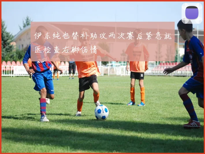 伊东纯也替补助攻两次赛后紧急就医检查右脚伤情