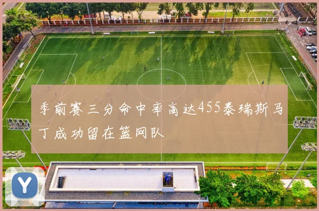 季前赛三分命中率高达455泰瑞斯马丁成功留在篮网队