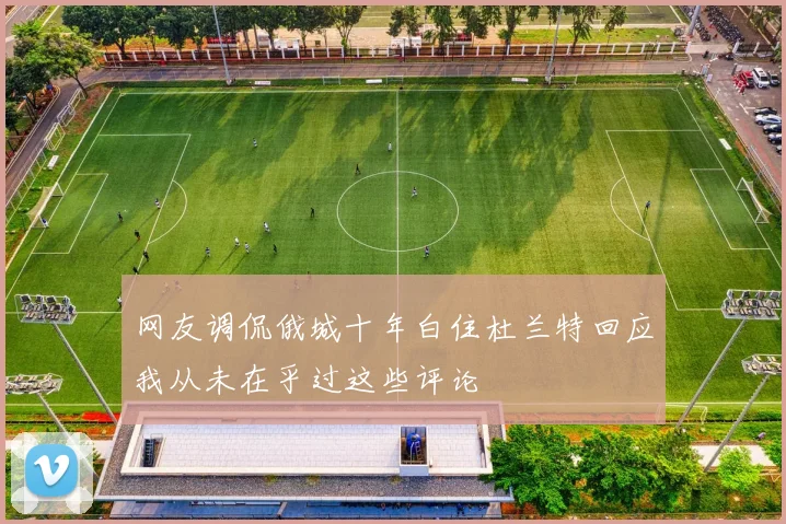 网友调侃俄城十年白住杜兰特回应我从未在乎过这些评论
