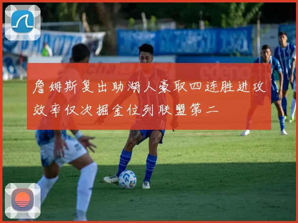 詹姆斯复出助湖人豪取四连胜进攻效率仅次掘金位列联盟第二