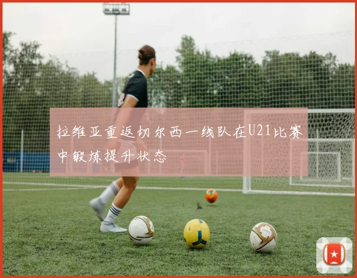 拉维亚重返切尔西一线队在U21比赛中锻炼提升状态