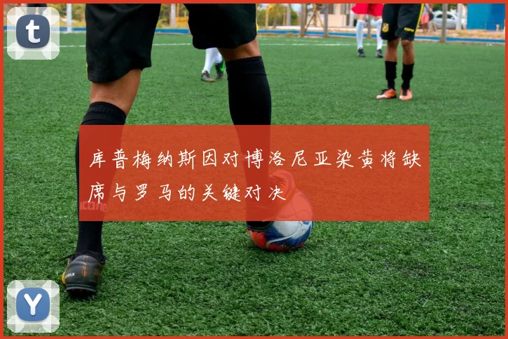 库普梅纳斯因对博洛尼亚染黄将缺席与罗马的关键对决
