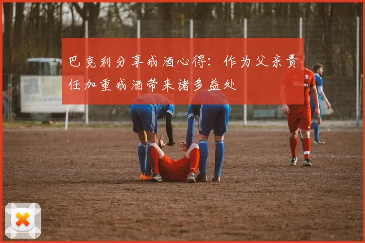 巴克利分享戒酒心得：作为父亲责任加重戒酒带来诸多益处