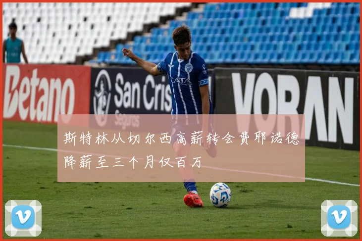 斯特林从切尔西高薪转会费耶诺德降薪至三个月仅百万
