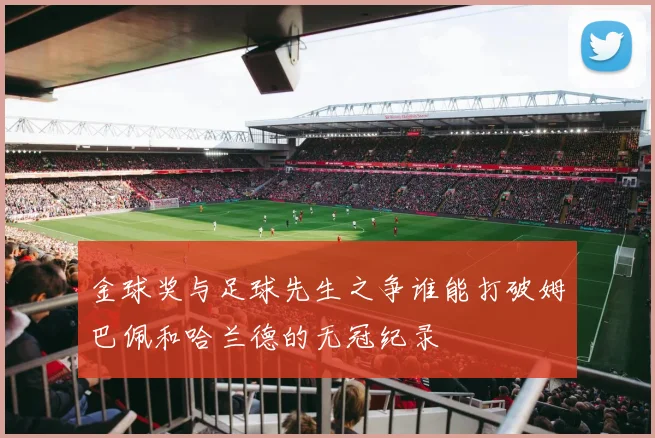 金球奖与足球先生之争谁能打破姆巴佩和哈兰德的无冠纪录