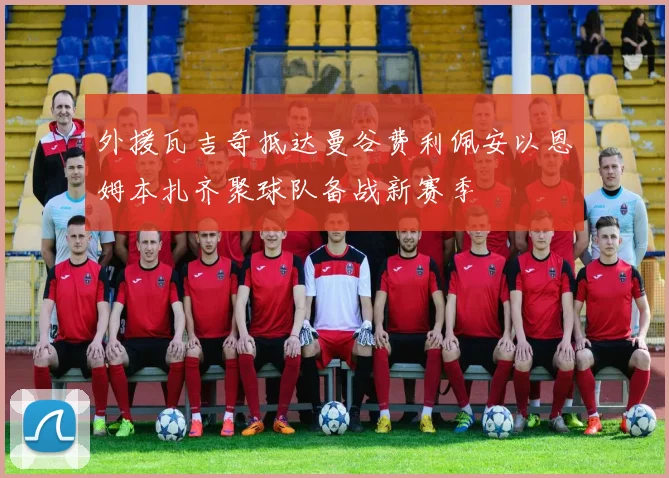 外援瓦吉奇抵达曼谷费利佩安以恩姆本扎齐聚球队备战新赛季