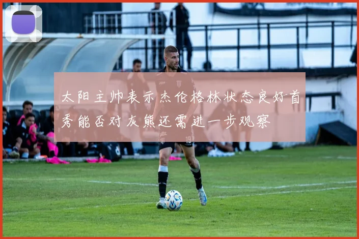 太阳主帅表示杰伦格林状态良好首秀能否对灰熊还需进一步观察