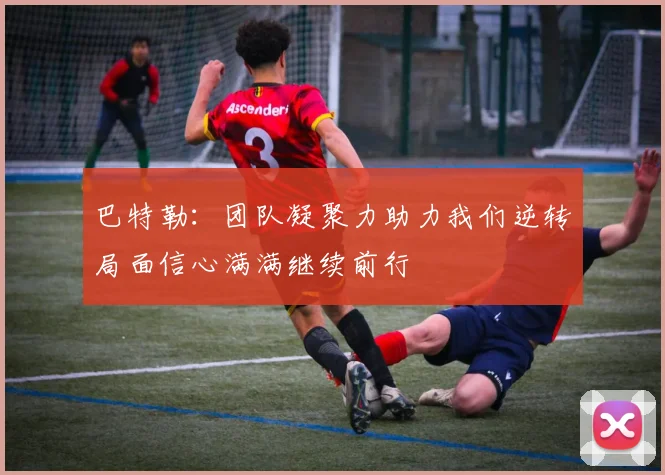 巴特勒：团队凝聚力助力我们逆转局面信心满满继续前行