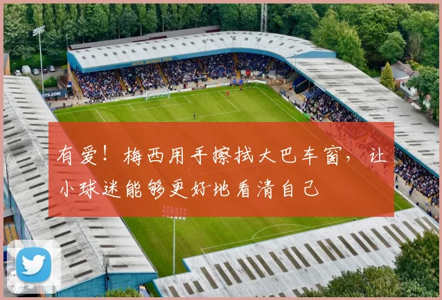 有爱！梅西用手擦拭大巴车窗，让小球迷能够更好地看清自己