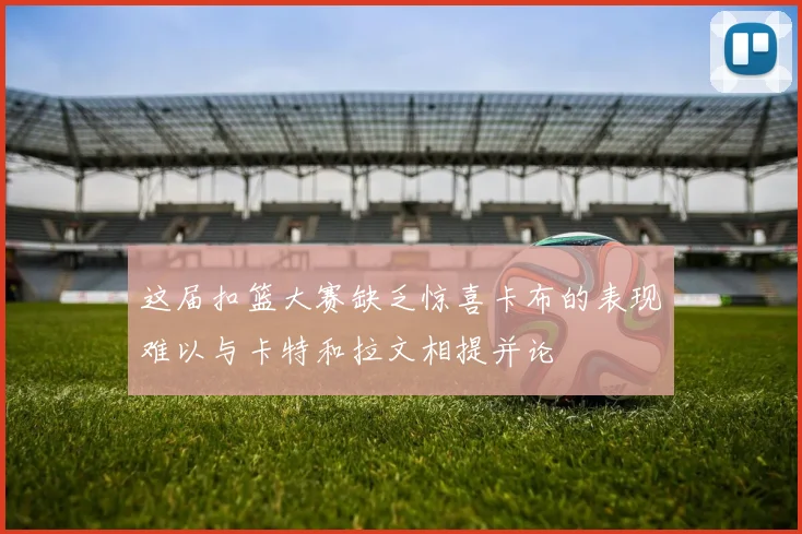 这届扣篮大赛缺乏惊喜卡布的表现难以与卡特和拉文相提并论
