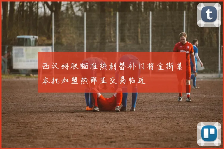 西汉姆联瞄准热刺替补门将金斯基本托加盟热那亚交易临近